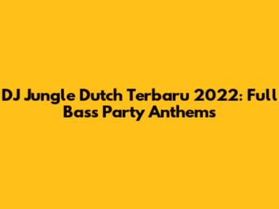 DJ Jungle Dutch Terbaru 2022: Full Bass Party Anthems
