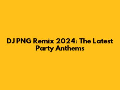 DJ PNG Remix 2024: The Latest Party Anthems