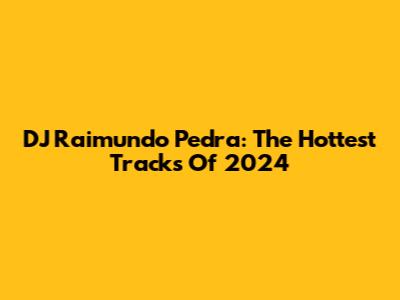 DJ Raimundo Pedra: The Hottest Tracks Of 2024