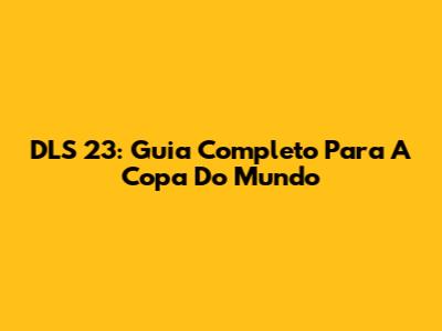 DLS 23: Guia Completo Para A Copa Do Mundo