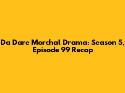 Da Dare Morchal Drama: Season 5, Episode 99 Recap