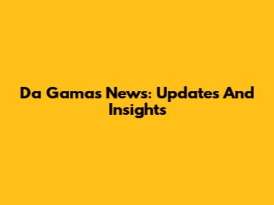 Da Gama's News: Updates And Insights