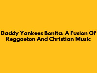 Daddy Yankee's Bonita: A Fusion Of Reggaeton And Christian Music