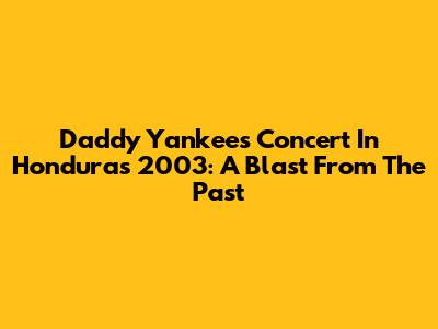 Daddy Yankee's Concert In Honduras 2003: A Blast From The Past