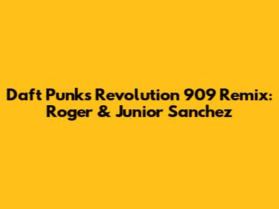 Daft Punk's 'Revolution 909' Remix: Roger & Junior Sanchez