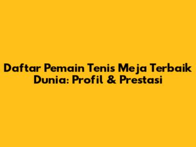 Daftar Pemain Tenis Meja Terbaik Dunia: Profil & Prestasi