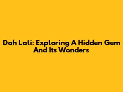 Dah Lali: Exploring A Hidden Gem And Its Wonders