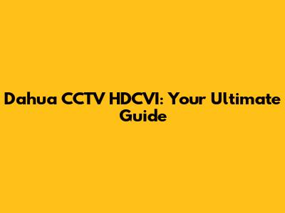 Dahua CCTV HDCVI: Your Ultimate Guide