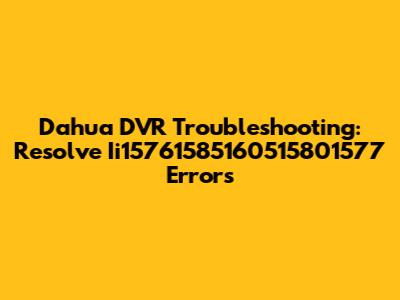 Dahua DVR Troubleshooting: Resolve Ii15761585160515801577 Errors