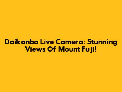Daikanbo Live Camera: Stunning Views Of Mount Fuji!