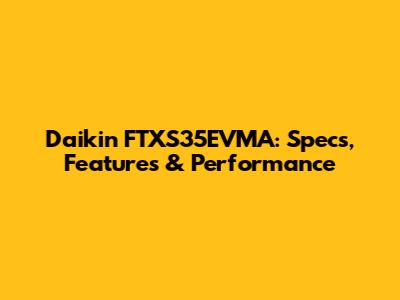 Daikin FTXS35EVMA: Specs, Features & Performance