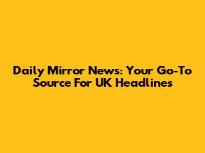 Daily Mirror News: Your Go-To Source For UK Headlines