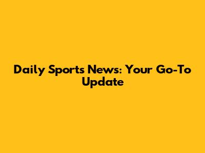 Daily Sports News: Your Go-To Update