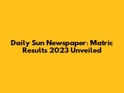 Daily Sun Newspaper: Matric Results 2023 Unveiled