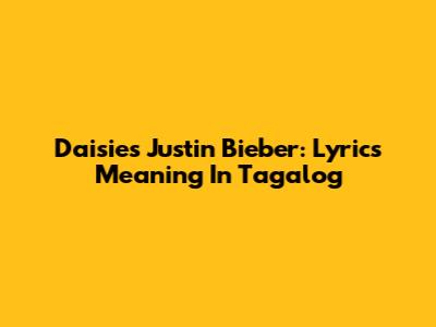Daisies Justin Bieber: Lyrics Meaning In Tagalog