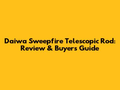 Daiwa Sweepfire Telescopic Rod: Review & Buyer's Guide