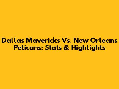 Dallas Mavericks Vs. New Orleans Pelicans: Stats & Highlights