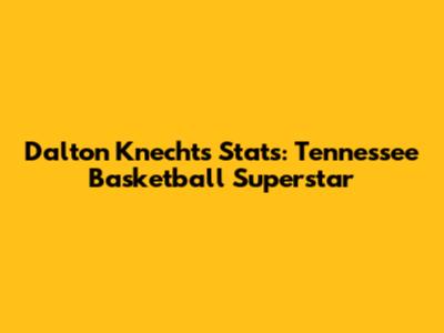 Dalton Knecht's Stats: Tennessee Basketball Superstar