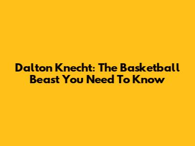 Dalton Knecht: The Basketball Beast You Need To Know