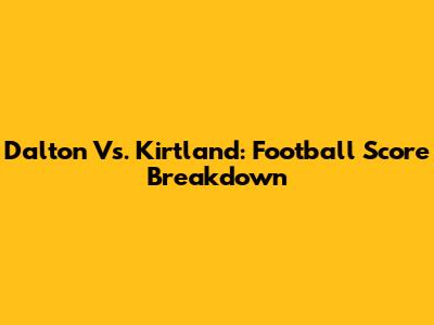 Dalton Vs. Kirtland: Football Score Breakdown