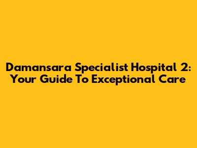 Damansara Specialist Hospital 2: Your Guide To Exceptional Care