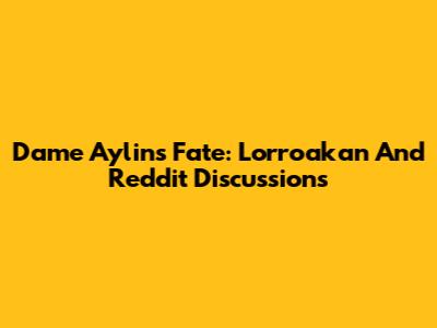 Dame Aylin's Fate: Lorroakan And Reddit Discussions
