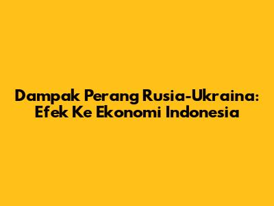 Dampak Perang Rusia-Ukraina: Efek Ke Ekonomi Indonesia