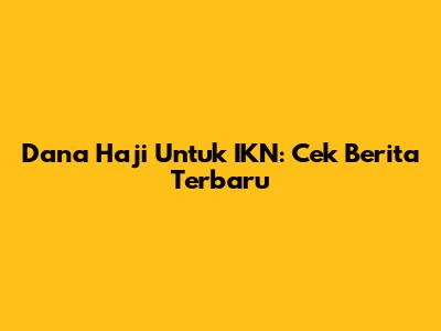 Dana Haji Untuk IKN: Cek Berita Terbaru