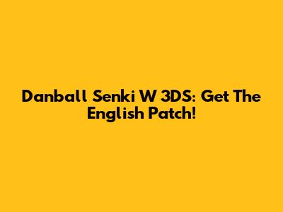Danball Senki W 3DS: Get The English Patch!