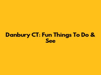 Danbury CT: Fun Things To Do & See