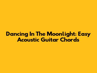Dancing In The Moonlight: Easy Acoustic Guitar Chords