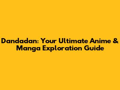 Dandadan: Your Ultimate Anime & Manga Exploration Guide