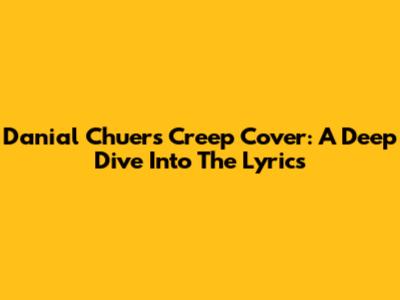 Danial Chuer's "Creep" Cover: A Deep Dive Into The Lyrics