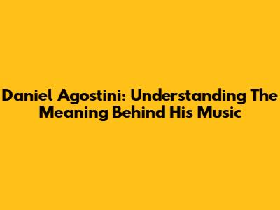 Daniel Agostini: Understanding The Meaning Behind His Music