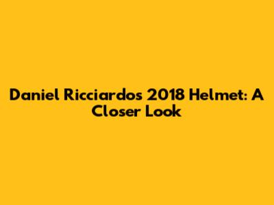Daniel Ricciardo's 2018 Helmet: A Closer Look