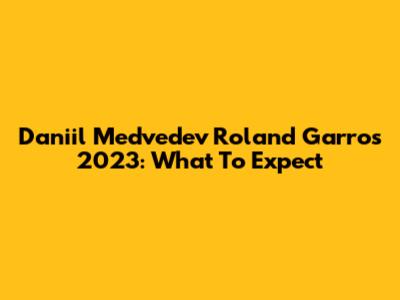 Daniil Medvedev Roland Garros 2023: What To Expect