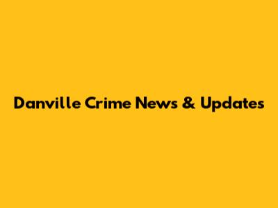 Danville Crime News & Updates