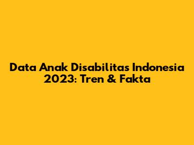 Data Anak Disabilitas Indonesia 2023: Tren & Fakta