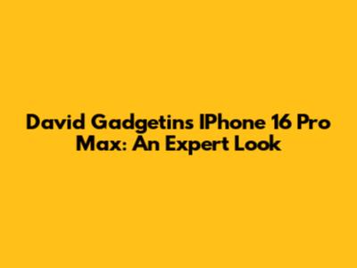 David Gadgetin's IPhone 16 Pro Max: An Expert Look
