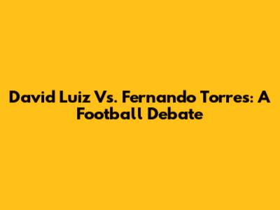 David Luiz Vs. Fernando Torres: A Football Debate