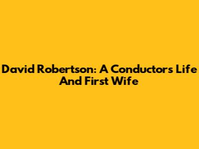 David Robertson: A Conductor's Life And First Wife