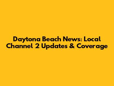 Daytona Beach News: Local Channel 2 Updates & Coverage