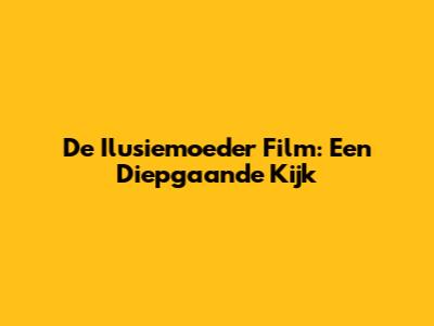 De Ilusiemoeder Film: Een Diepgaande Kijk