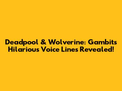 Deadpool & Wolverine: Gambit's Hilarious Voice Lines Revealed!