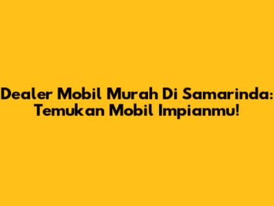 Dealer Mobil Murah Di Samarinda: Temukan Mobil Impianmu!