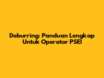 Deburring: Panduan Lengkap Untuk Operator PSEI