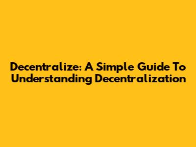 Decentralize: A Simple Guide To Understanding Decentralization