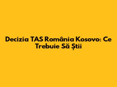 Decizia TAS România Kosovo: Ce Trebuie Să Știi