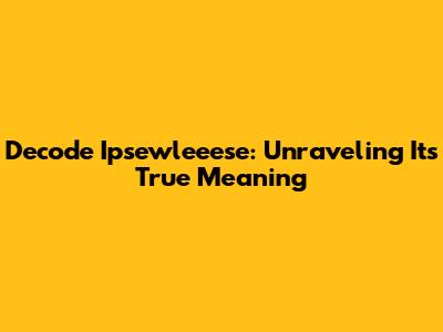 Decode "Ipsewleeese": Unraveling Its True Meaning
