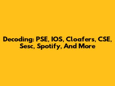 Decoding: PSE, IOS, Cloafers, CSE, Sesc, Spotify, And More